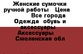 Женские сумочки ручной работы › Цена ­ 13 000 - Все города Одежда, обувь и аксессуары » Аксессуары   . Смоленская обл.